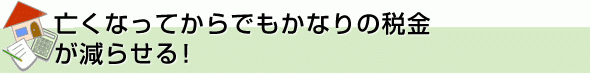 亡くなってからでもかなりの税金が減らせる!